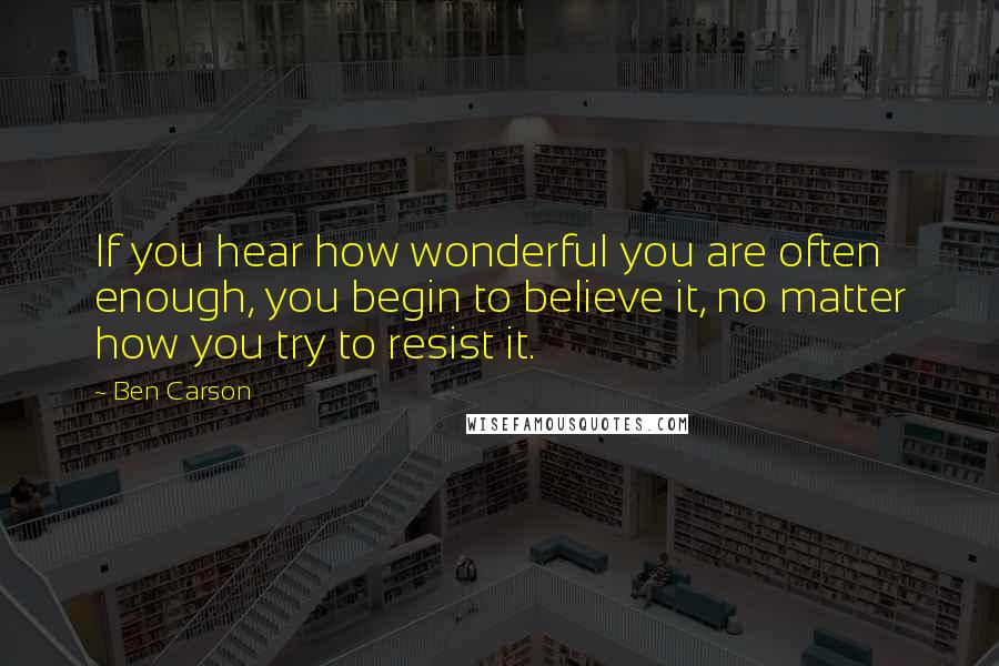 Ben Carson Quotes: If you hear how wonderful you are often enough, you begin to believe it, no matter how you try to resist it.