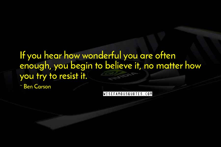 Ben Carson Quotes: If you hear how wonderful you are often enough, you begin to believe it, no matter how you try to resist it.