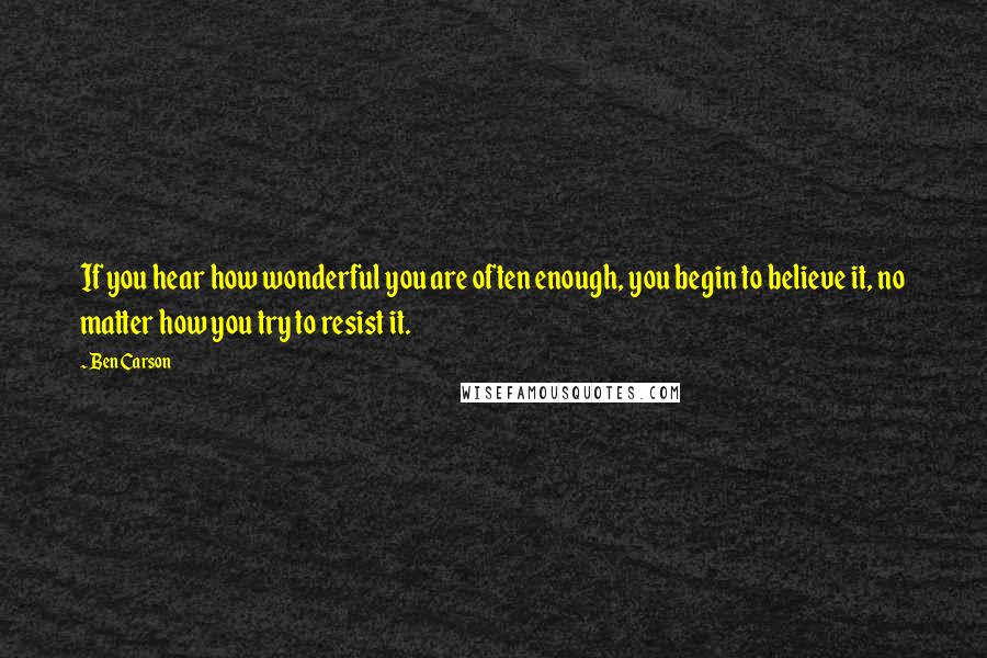 Ben Carson Quotes: If you hear how wonderful you are often enough, you begin to believe it, no matter how you try to resist it.