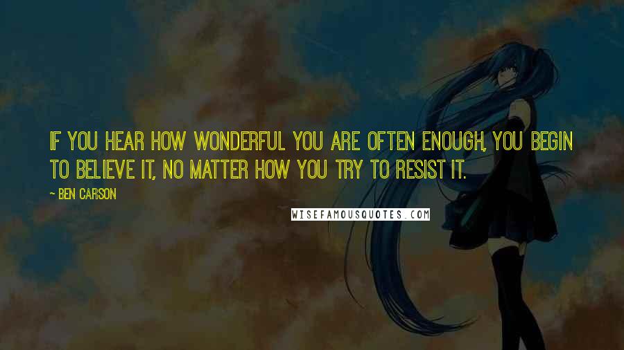 Ben Carson Quotes: If you hear how wonderful you are often enough, you begin to believe it, no matter how you try to resist it.