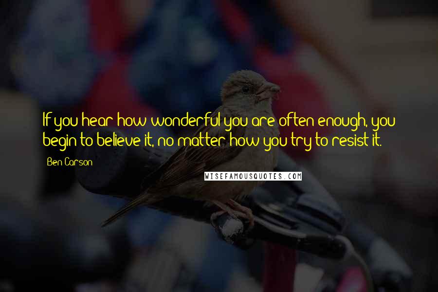 Ben Carson Quotes: If you hear how wonderful you are often enough, you begin to believe it, no matter how you try to resist it.