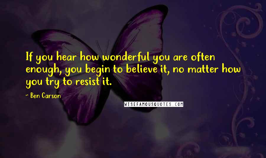 Ben Carson Quotes: If you hear how wonderful you are often enough, you begin to believe it, no matter how you try to resist it.