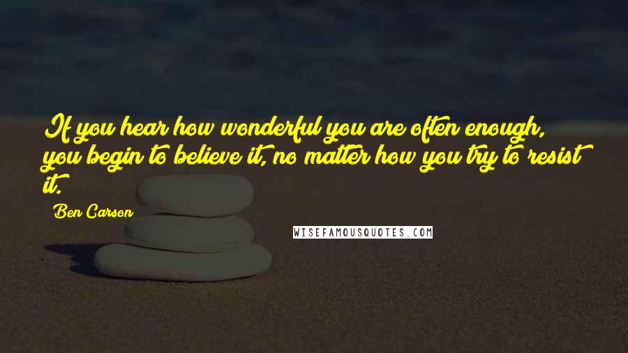 Ben Carson Quotes: If you hear how wonderful you are often enough, you begin to believe it, no matter how you try to resist it.