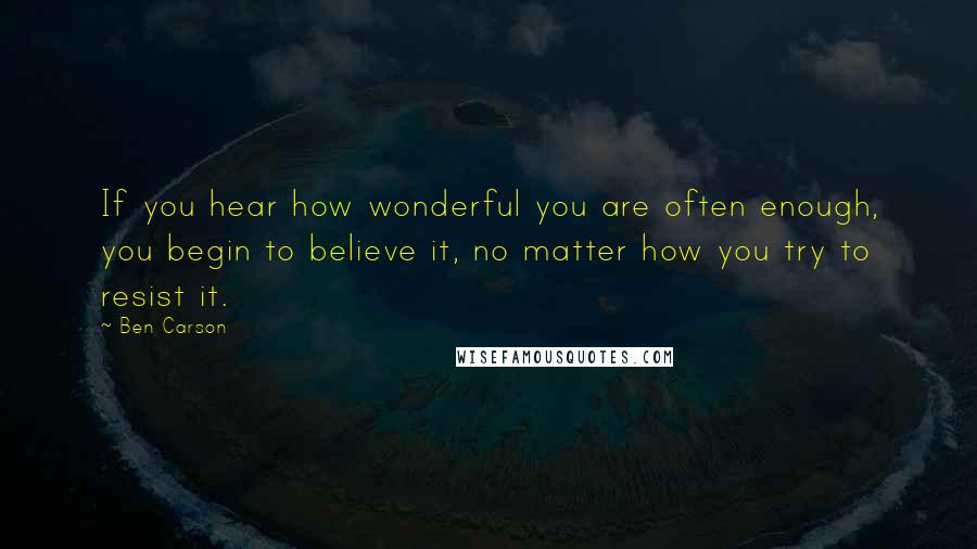 Ben Carson Quotes: If you hear how wonderful you are often enough, you begin to believe it, no matter how you try to resist it.