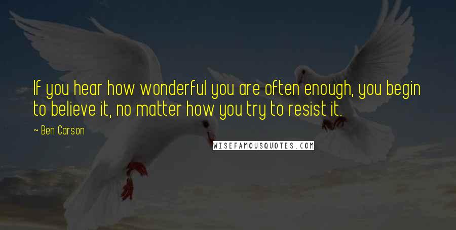 Ben Carson Quotes: If you hear how wonderful you are often enough, you begin to believe it, no matter how you try to resist it.