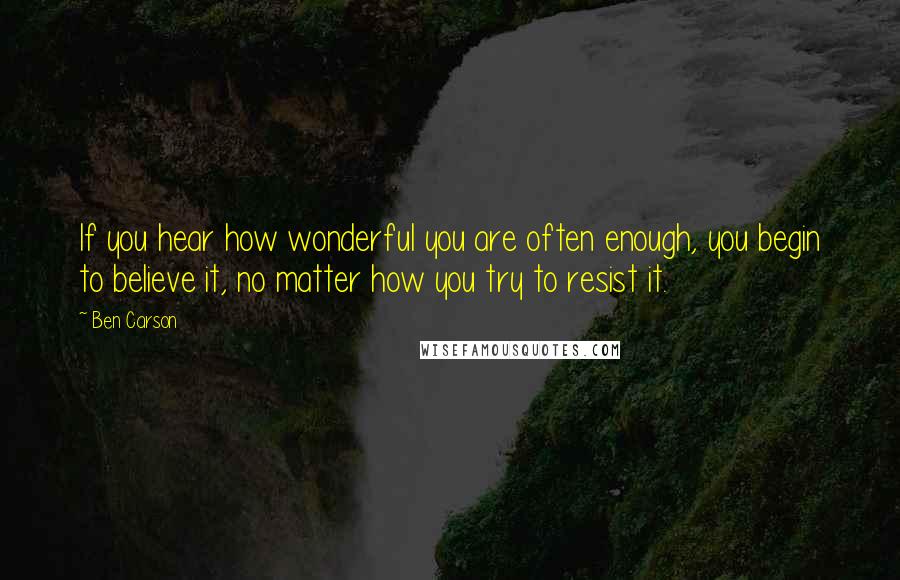 Ben Carson Quotes: If you hear how wonderful you are often enough, you begin to believe it, no matter how you try to resist it.