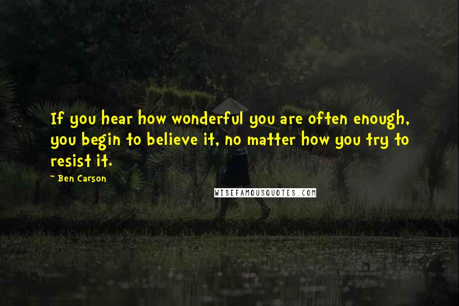 Ben Carson Quotes: If you hear how wonderful you are often enough, you begin to believe it, no matter how you try to resist it.