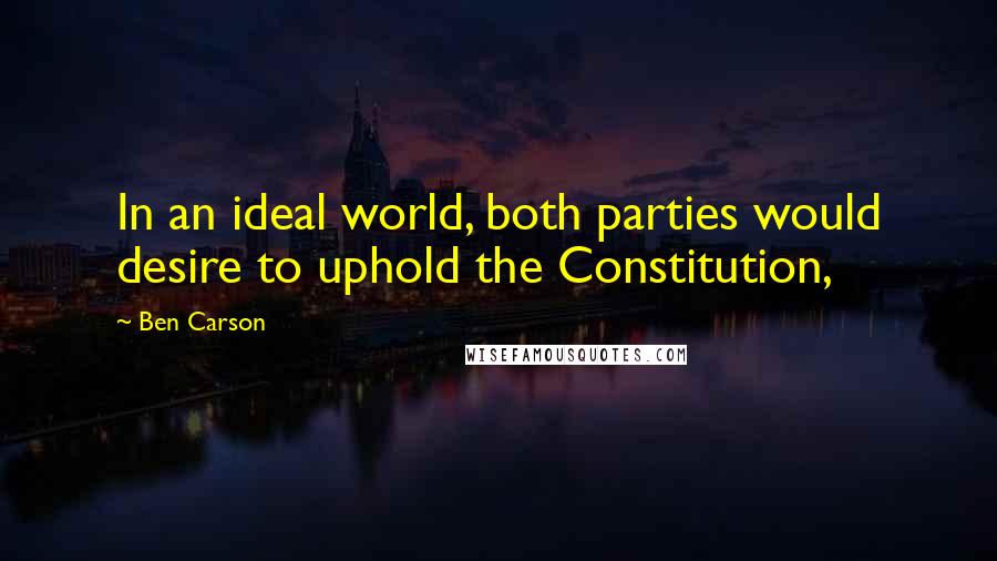 Ben Carson Quotes: In an ideal world, both parties would desire to uphold the Constitution,