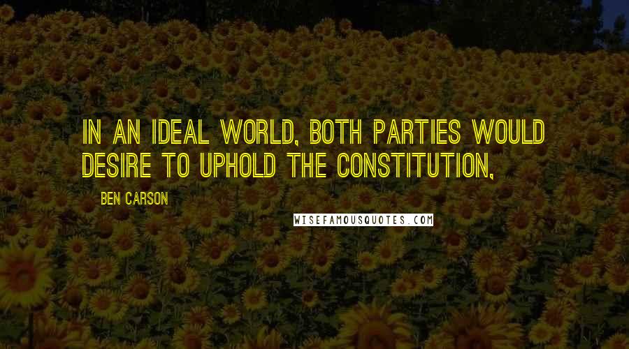 Ben Carson Quotes: In an ideal world, both parties would desire to uphold the Constitution,