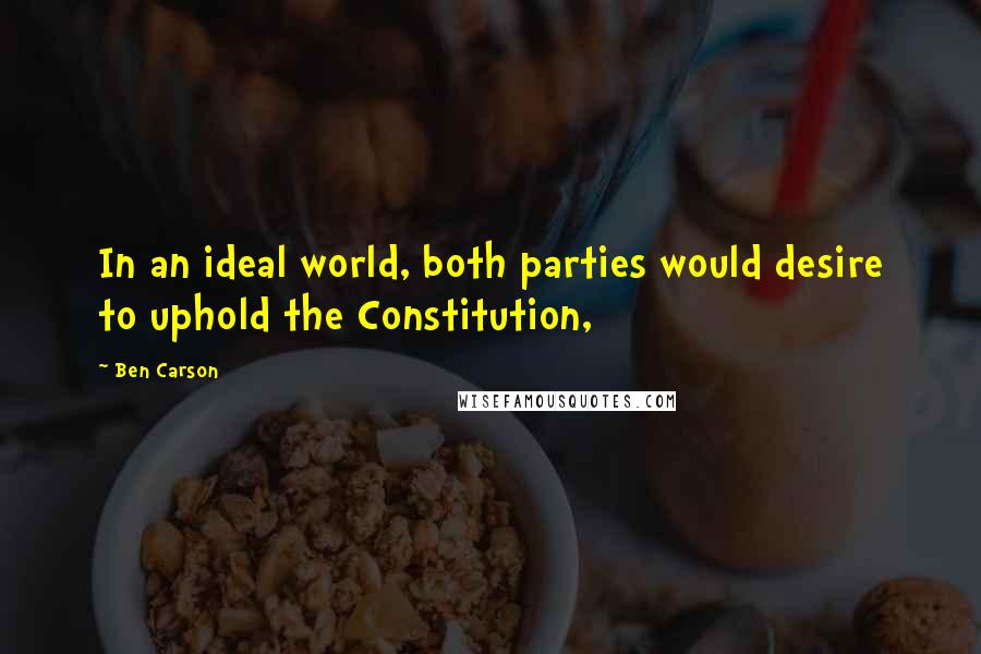 Ben Carson Quotes: In an ideal world, both parties would desire to uphold the Constitution,