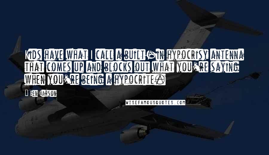 Ben Carson Quotes: Kids have what I call a built-in hypocrisy antenna that comes up and blocks out what you're saying when you're being a hypocrite.