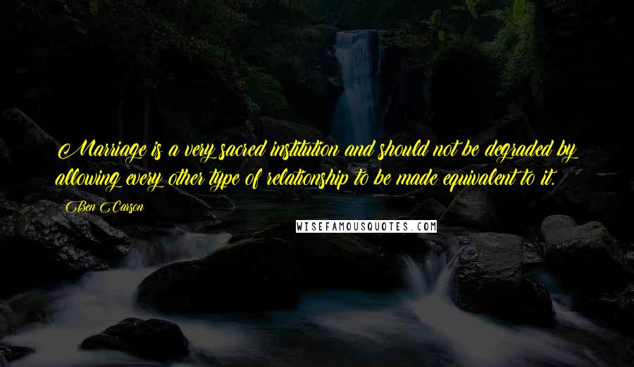 Ben Carson Quotes: Marriage is a very sacred institution and should not be degraded by allowing every other type of relationship to be made equivalent to it.