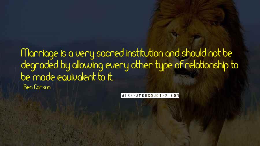 Ben Carson Quotes: Marriage is a very sacred institution and should not be degraded by allowing every other type of relationship to be made equivalent to it.