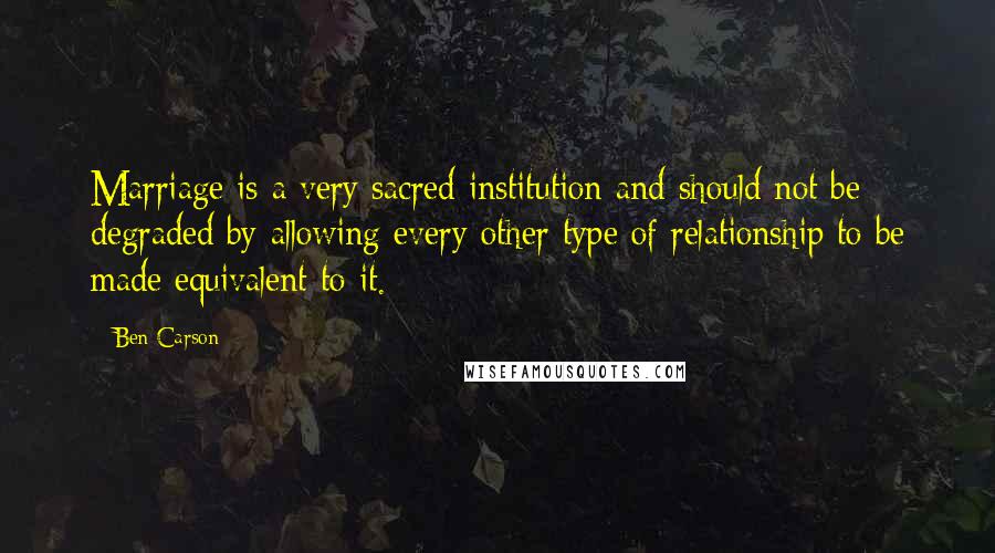 Ben Carson Quotes: Marriage is a very sacred institution and should not be degraded by allowing every other type of relationship to be made equivalent to it.