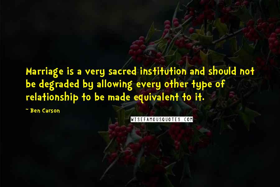 Ben Carson Quotes: Marriage is a very sacred institution and should not be degraded by allowing every other type of relationship to be made equivalent to it.