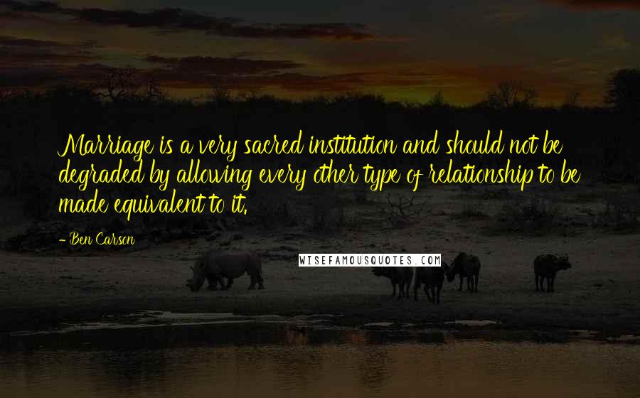 Ben Carson Quotes: Marriage is a very sacred institution and should not be degraded by allowing every other type of relationship to be made equivalent to it.