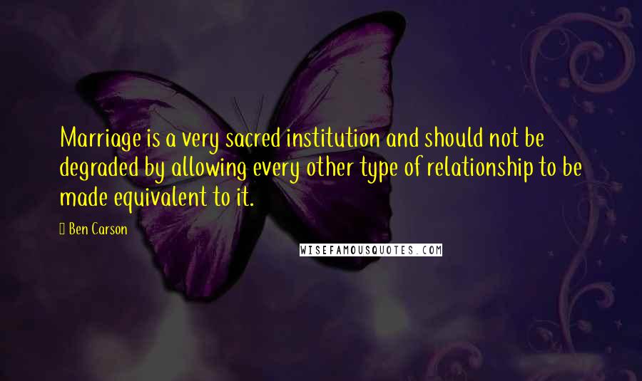 Ben Carson Quotes: Marriage is a very sacred institution and should not be degraded by allowing every other type of relationship to be made equivalent to it.