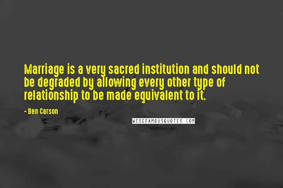 Ben Carson Quotes: Marriage is a very sacred institution and should not be degraded by allowing every other type of relationship to be made equivalent to it.