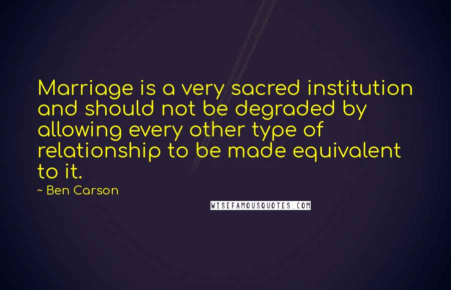 Ben Carson Quotes: Marriage is a very sacred institution and should not be degraded by allowing every other type of relationship to be made equivalent to it.