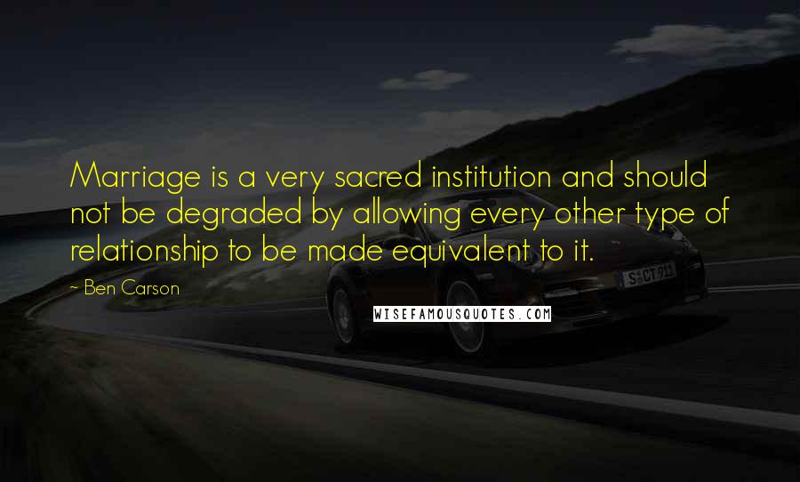 Ben Carson Quotes: Marriage is a very sacred institution and should not be degraded by allowing every other type of relationship to be made equivalent to it.
