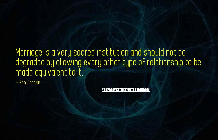 Ben Carson Quotes: Marriage is a very sacred institution and should not be degraded by allowing every other type of relationship to be made equivalent to it.