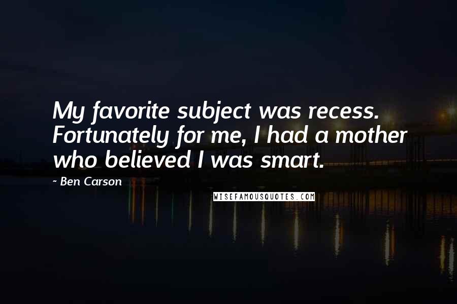 Ben Carson Quotes: My favorite subject was recess. Fortunately for me, I had a mother who believed I was smart.