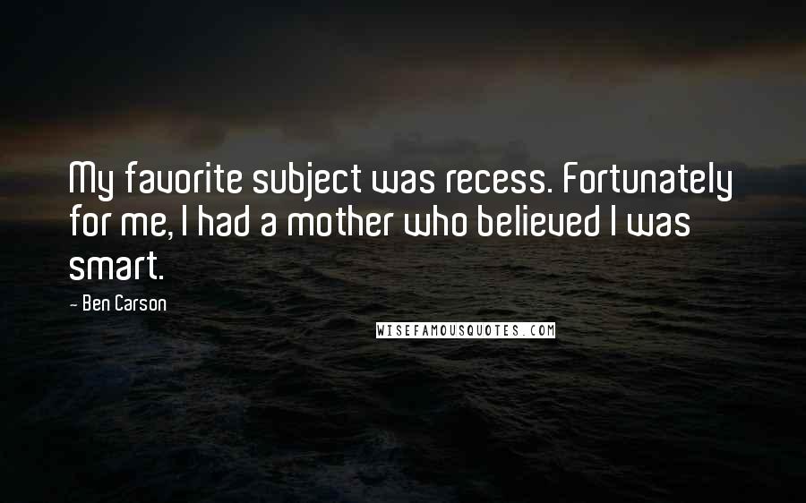 Ben Carson Quotes: My favorite subject was recess. Fortunately for me, I had a mother who believed I was smart.