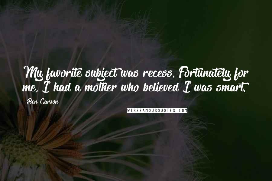 Ben Carson Quotes: My favorite subject was recess. Fortunately for me, I had a mother who believed I was smart.