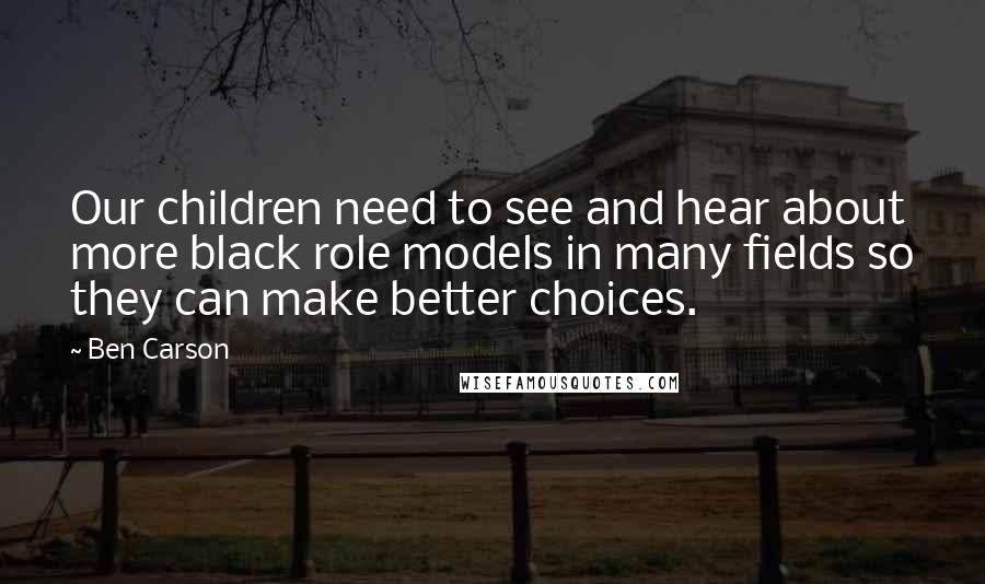 Ben Carson Quotes: Our children need to see and hear about more black role models in many fields so they can make better choices.