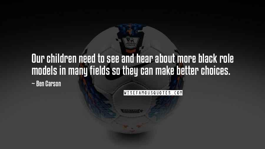 Ben Carson Quotes: Our children need to see and hear about more black role models in many fields so they can make better choices.