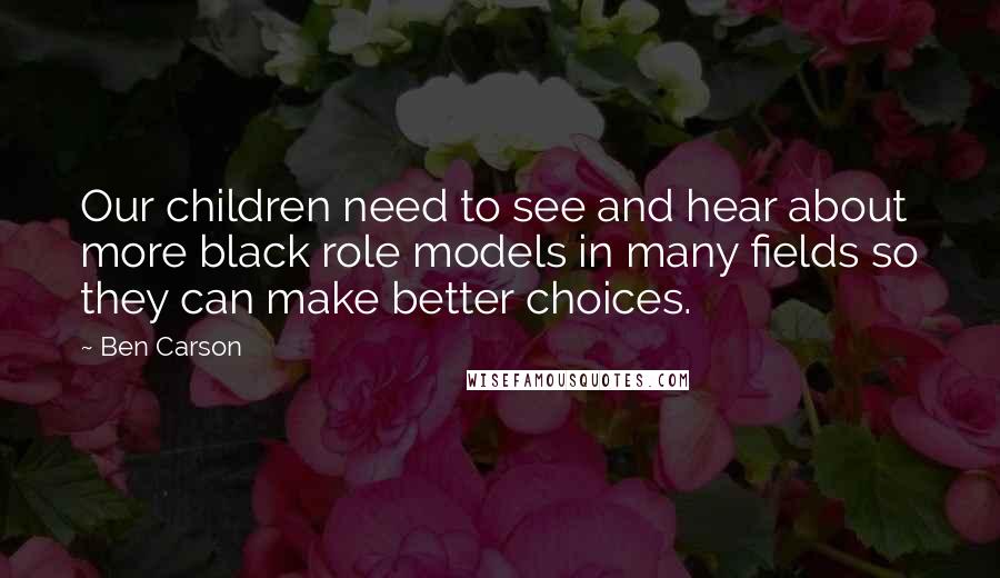 Ben Carson Quotes: Our children need to see and hear about more black role models in many fields so they can make better choices.
