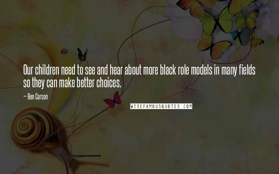 Ben Carson Quotes: Our children need to see and hear about more black role models in many fields so they can make better choices.