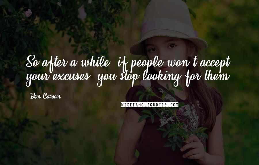 Ben Carson Quotes: So after a while, if people won't accept your excuses, you stop looking for them.