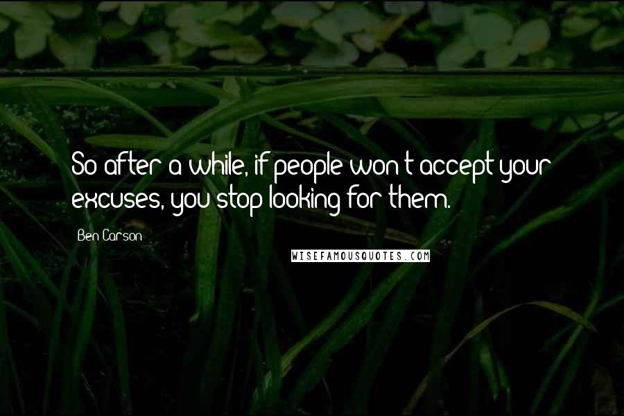 Ben Carson Quotes: So after a while, if people won't accept your excuses, you stop looking for them.
