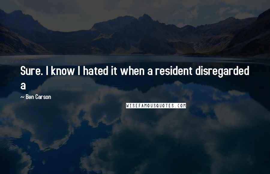 Ben Carson Quotes: Sure. I know I hated it when a resident disregarded a