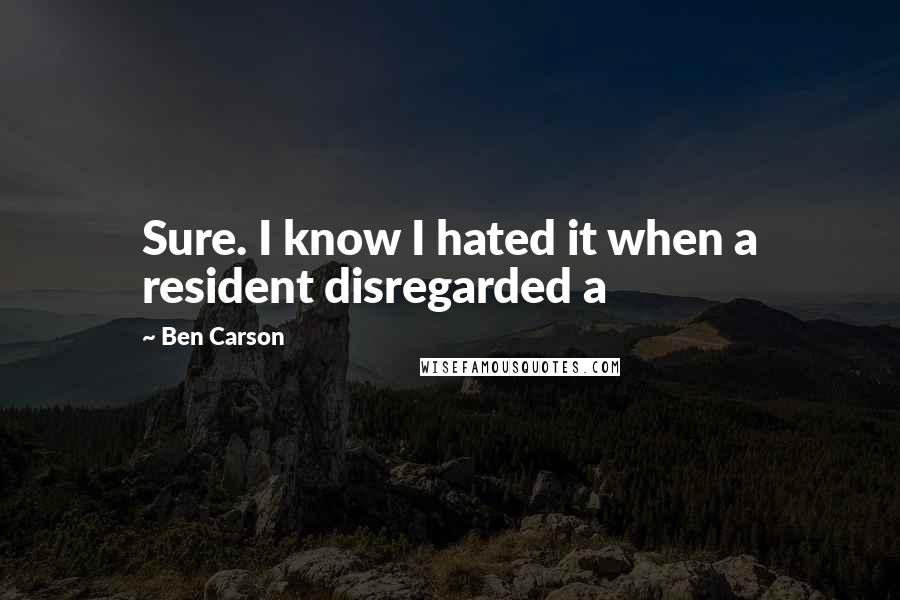 Ben Carson Quotes: Sure. I know I hated it when a resident disregarded a