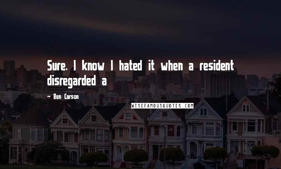 Ben Carson Quotes: Sure. I know I hated it when a resident disregarded a