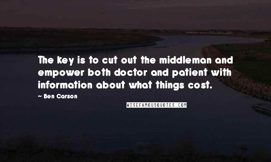 Ben Carson Quotes: The key is to cut out the middleman and empower both doctor and patient with information about what things cost.