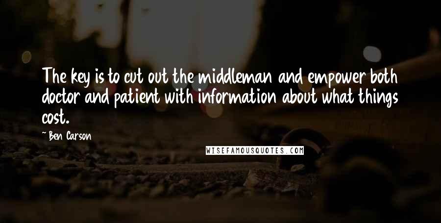 Ben Carson Quotes: The key is to cut out the middleman and empower both doctor and patient with information about what things cost.