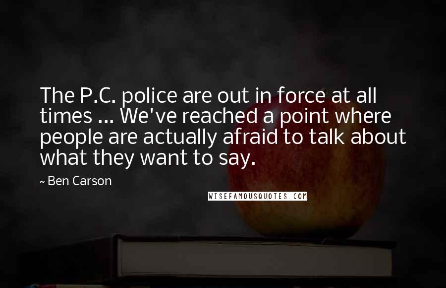 Ben Carson Quotes: The P.C. police are out in force at all times ... We've reached a point where people are actually afraid to talk about what they want to say.