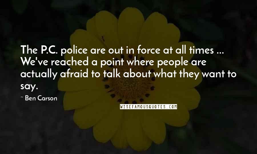 Ben Carson Quotes: The P.C. police are out in force at all times ... We've reached a point where people are actually afraid to talk about what they want to say.
