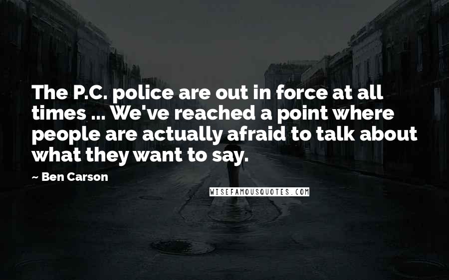 Ben Carson Quotes: The P.C. police are out in force at all times ... We've reached a point where people are actually afraid to talk about what they want to say.
