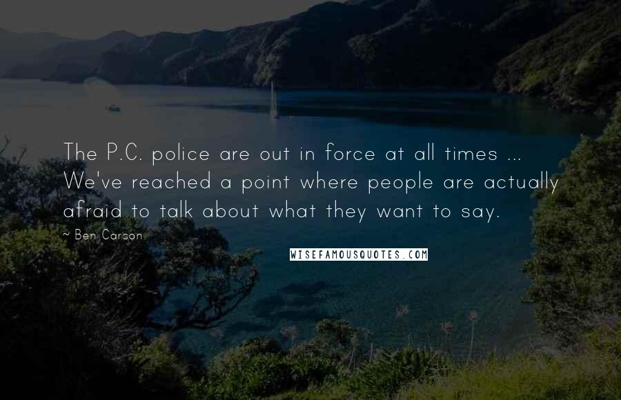 Ben Carson Quotes: The P.C. police are out in force at all times ... We've reached a point where people are actually afraid to talk about what they want to say.