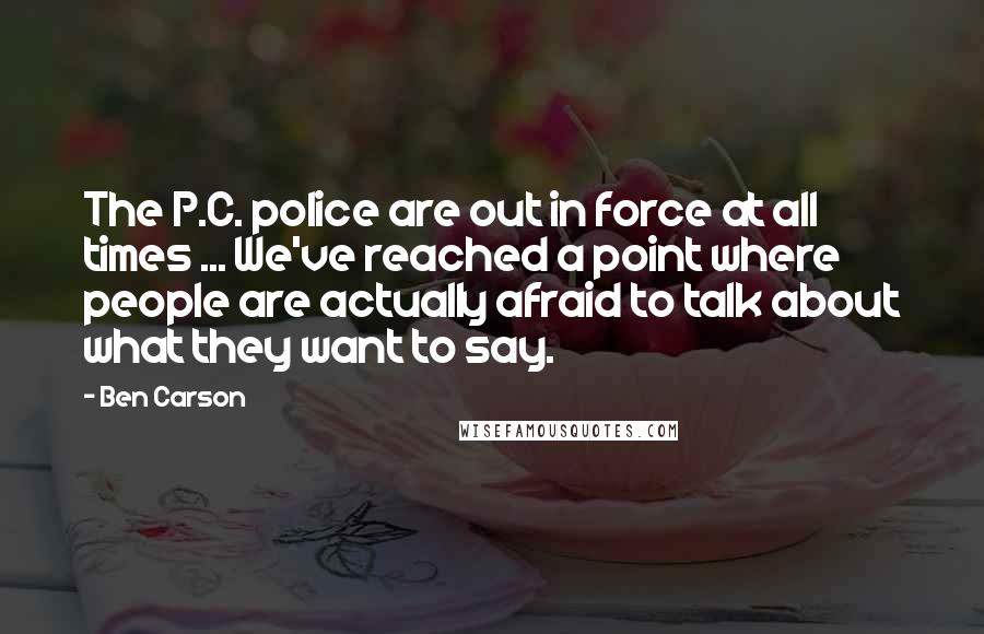 Ben Carson Quotes: The P.C. police are out in force at all times ... We've reached a point where people are actually afraid to talk about what they want to say.