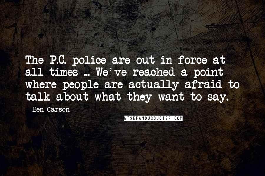 Ben Carson Quotes: The P.C. police are out in force at all times ... We've reached a point where people are actually afraid to talk about what they want to say.