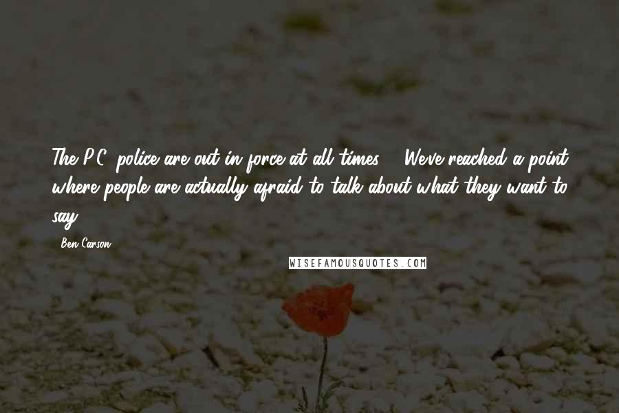 Ben Carson Quotes: The P.C. police are out in force at all times ... We've reached a point where people are actually afraid to talk about what they want to say.