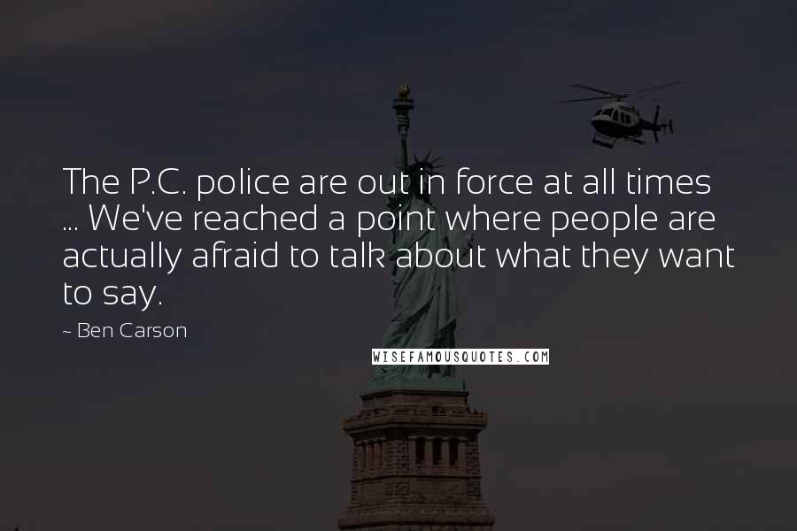 Ben Carson Quotes: The P.C. police are out in force at all times ... We've reached a point where people are actually afraid to talk about what they want to say.