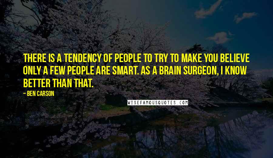 Ben Carson Quotes: There is a tendency of people to try to make you believe only a few people are smart. As a brain surgeon, I know better than that.
