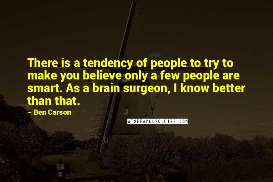 Ben Carson Quotes: There is a tendency of people to try to make you believe only a few people are smart. As a brain surgeon, I know better than that.