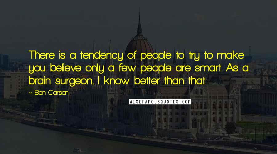 Ben Carson Quotes: There is a tendency of people to try to make you believe only a few people are smart. As a brain surgeon, I know better than that.